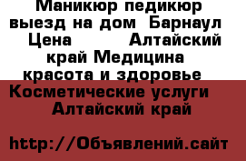 Маникюр педикюр выезд на дом. Барнаул. › Цена ­ 600 - Алтайский край Медицина, красота и здоровье » Косметические услуги   . Алтайский край